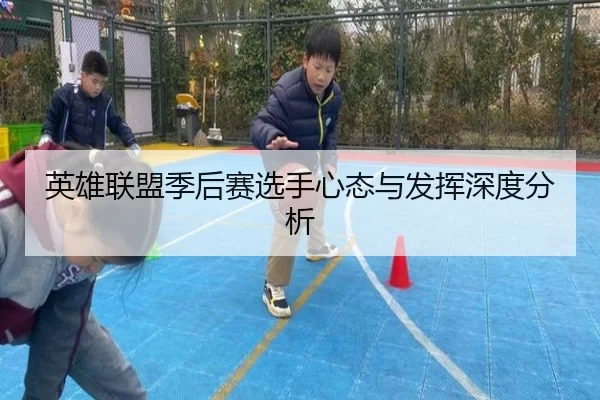 英雄联盟季后赛选手心态与发挥深度分析