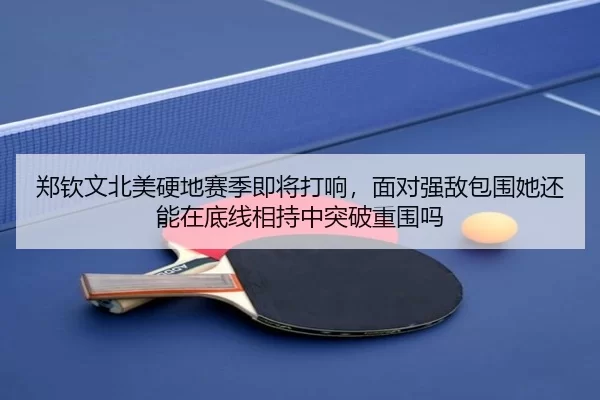 郑钦文北美硬地赛季即将打响，面对强敌包围她还能在底线相持中突破重围吗 | ag